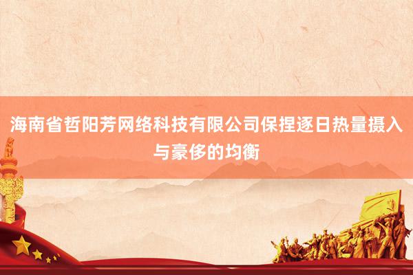 海南省哲阳芳网络科技有限公司保捏逐日热量摄入与豪侈的均衡