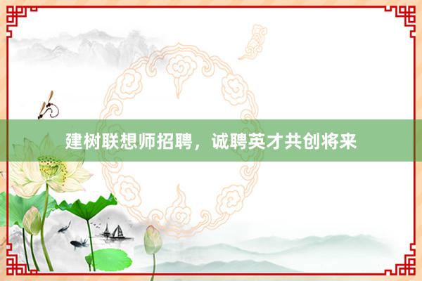 建树联想师招聘,诚聘英才共创将来