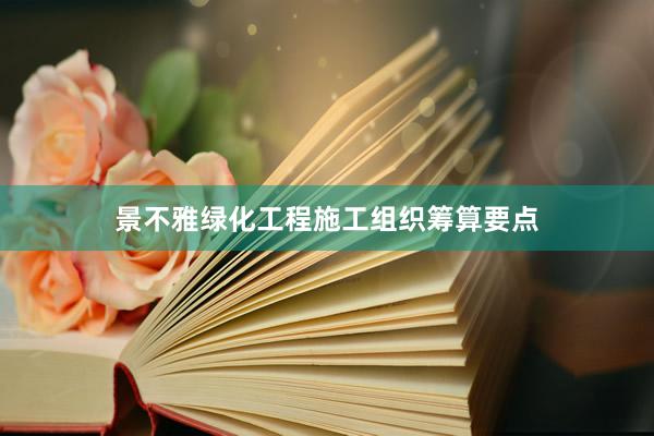景不雅绿化工程施工组织筹算要点