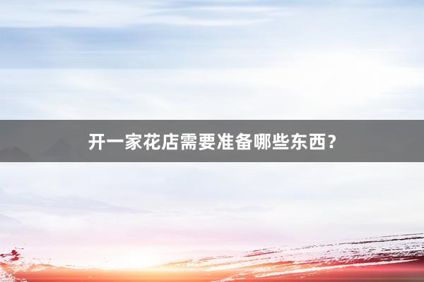 开一家花店需要准备哪些东西？