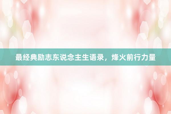 最经典励志东说念主生语录，烽火前行力量